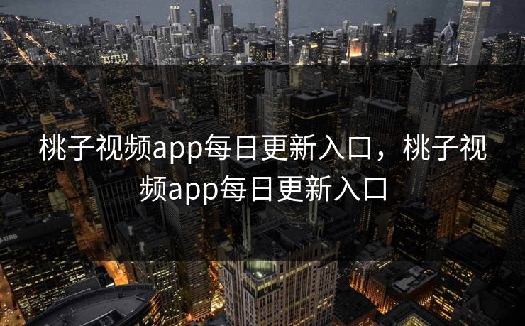 桃子视频app每日更新入口，桃子视频app每日更新入口